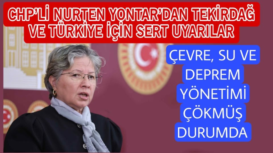 CHP’Lİ NURTEN YONTAR’DAN TEKİRDAĞ VE TÜRKİYE İÇİN SERT UYARILAR: ÇEVRE, SU VE DEPREM YÖNETİMİ ÇÖKMÜŞ DURUMDA